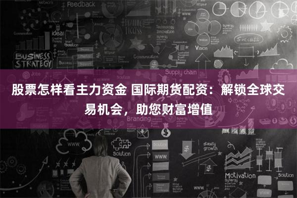 股票怎样看主力资金 国际期货配资：解锁全球交易机会，助您财富增值