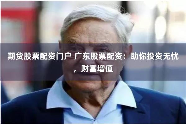 期货股票配资门户 广东股票配资：助你投资无忧，财富增值