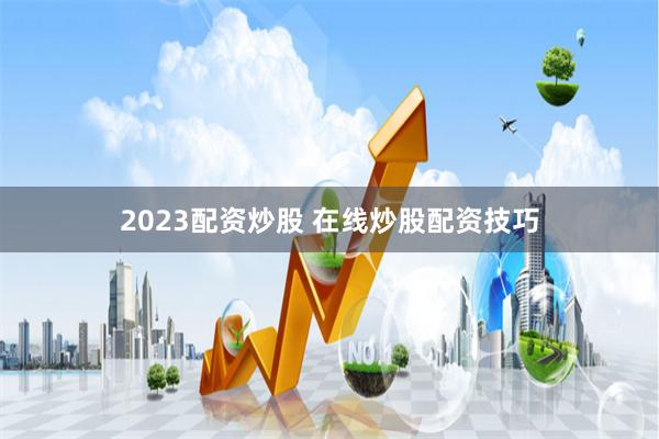 2023配资炒股 在线炒股配资技巧