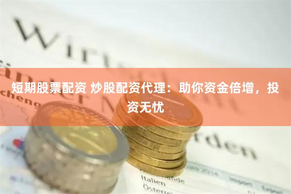 短期股票配资 炒股配资代理：助你资金倍增，投资无忧