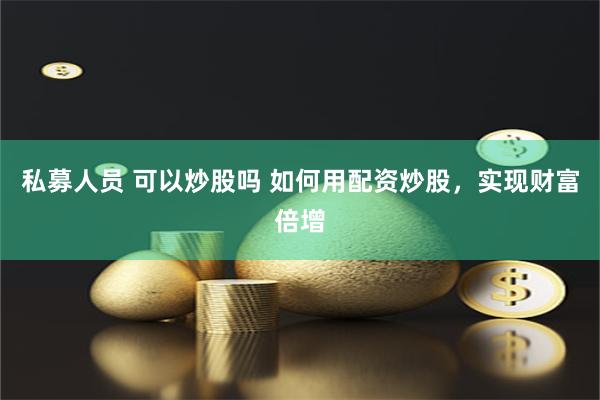 私募人员 可以炒股吗 如何用配资炒股，实现财富倍增