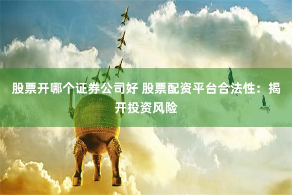 股票开哪个证券公司好 股票配资平台合法性：揭开投资风险