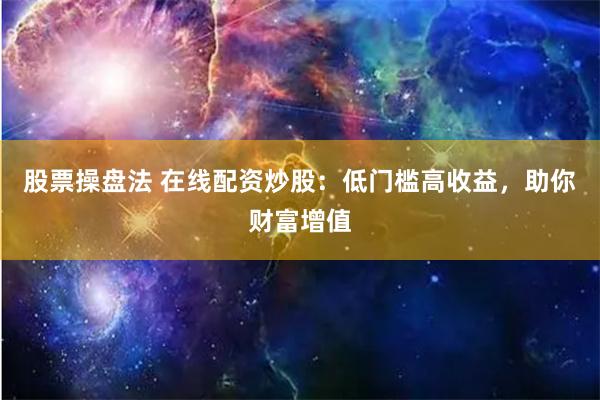 股票操盘法 在线配资炒股：低门槛高收益，助你财富增值