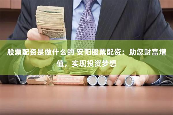 股票配资是做什么的 安阳股票配资：助您财富增值，实现投资梦想